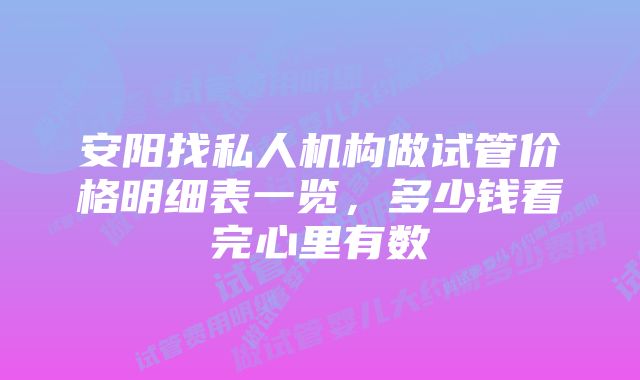 安阳找私人机构做试管价格明细表一览，多少钱看完心里有数