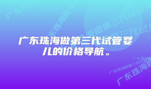 广东珠海做第三代试管婴儿的价格导航。