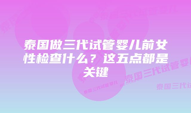 泰国做三代试管婴儿前女性检查什么？这五点都是关键