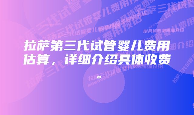 拉萨第三代试管婴儿费用估算，详细介绍具体收费。