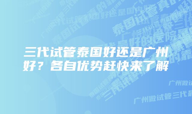 三代试管泰国好还是广州好？各自优势赶快来了解