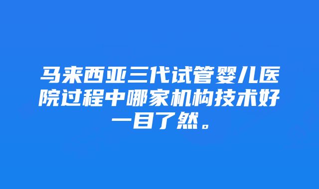 马来西亚三代试管婴儿医院过程中哪家机构技术好一目了然。