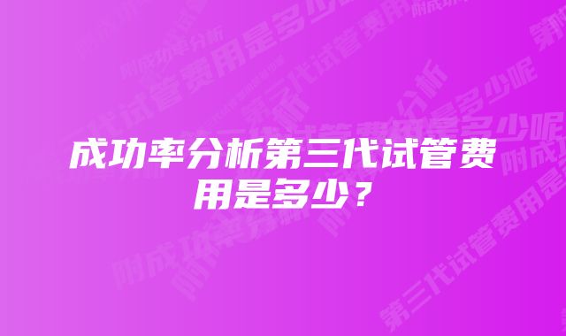 成功率分析第三代试管费用是多少？