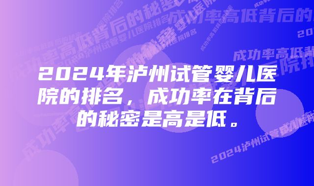 2024年泸州试管婴儿医院的排名，成功率在背后的秘密是高是低。