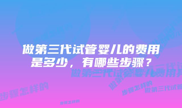 做第三代试管婴儿的费用是多少，有哪些步骤？