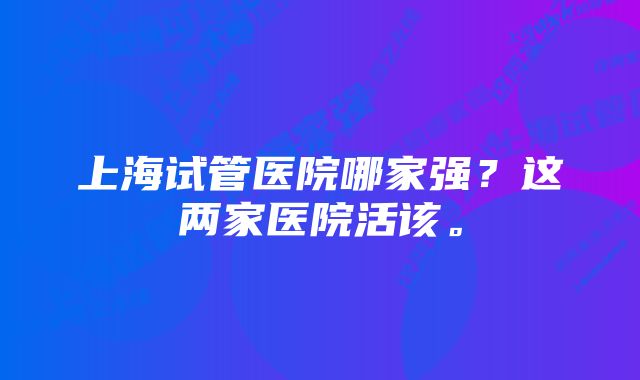 上海试管医院哪家强？这两家医院活该。