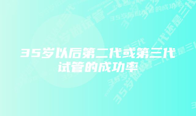 35岁以后第二代或第三代试管的成功率