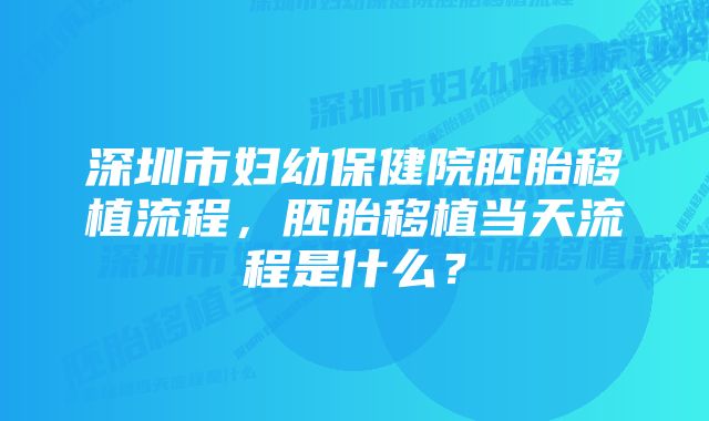 深圳市妇幼保健院胚胎移植流程，胚胎移植当天流程是什么？