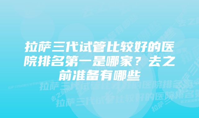 拉萨三代试管比较好的医院排名第一是哪家？去之前准备有哪些