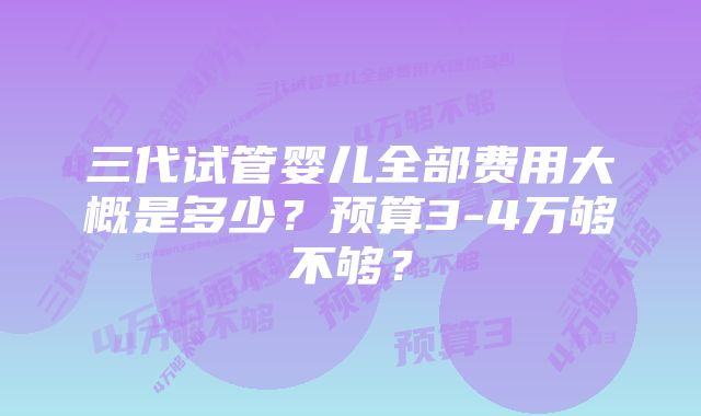 三代试管婴儿全部费用大概是多少？预算3-4万够不够？