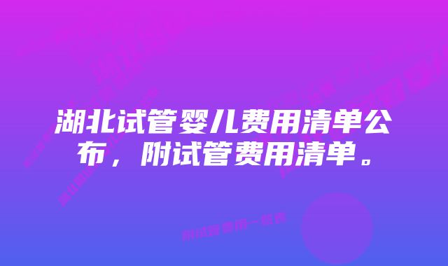 湖北试管婴儿费用清单公布，附试管费用清单。