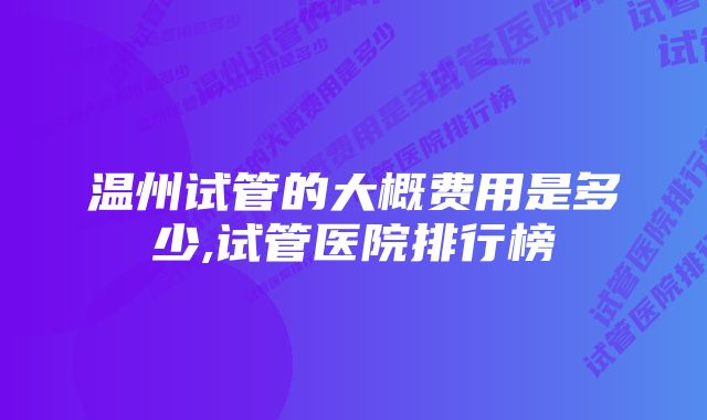 温州试管的大概费用是多少,试管医院排行榜