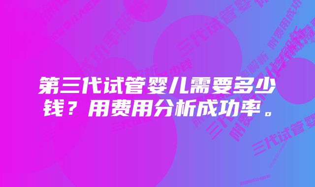 第三代试管婴儿需要多少钱？用费用分析成功率。