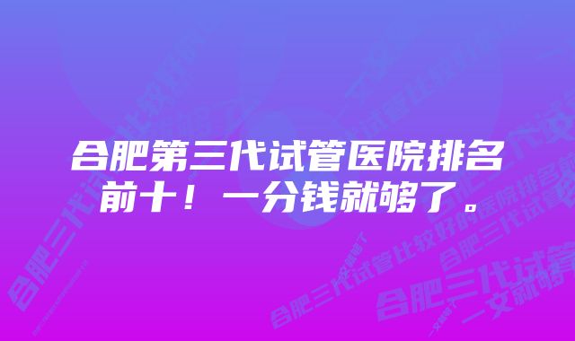 合肥第三代试管医院排名前十！一分钱就够了。