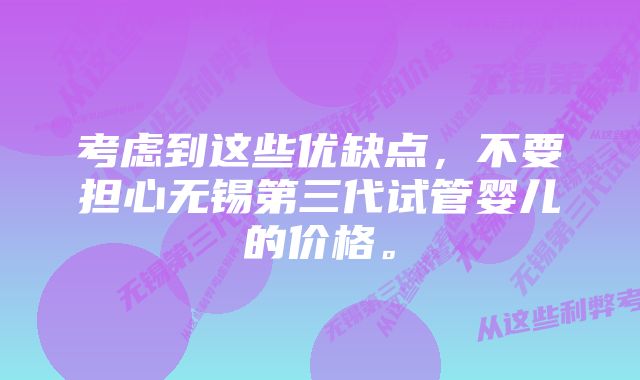 考虑到这些优缺点，不要担心无锡第三代试管婴儿的价格。