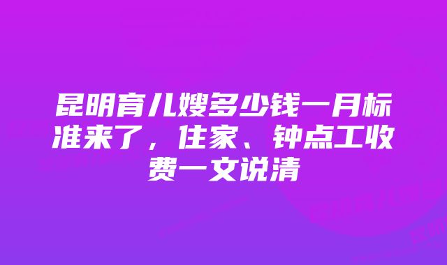 昆明育儿嫂多少钱一月标准来了，住家、钟点工收费一文说清