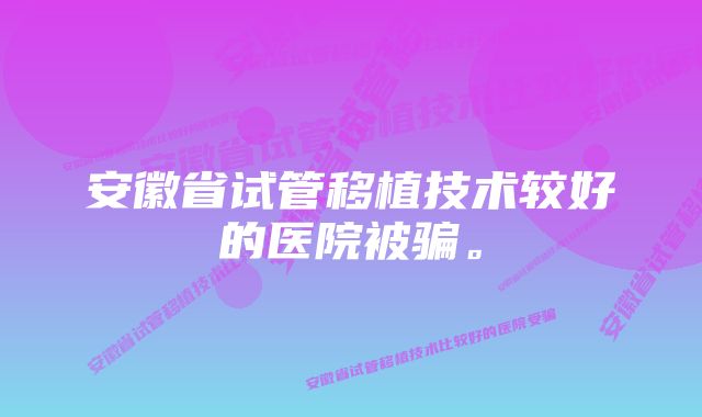 安徽省试管移植技术较好的医院被骗。