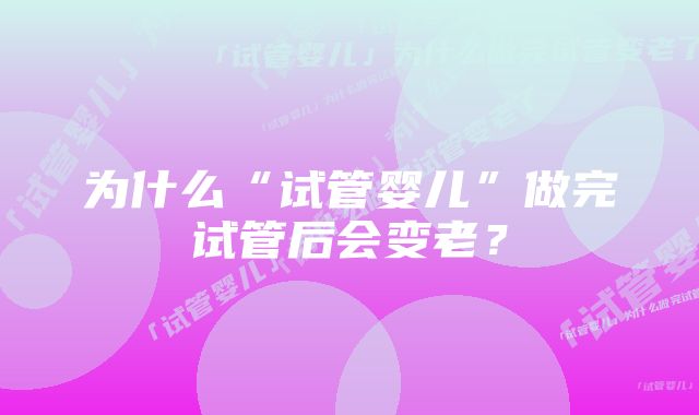 为什么“试管婴儿”做完试管后会变老？