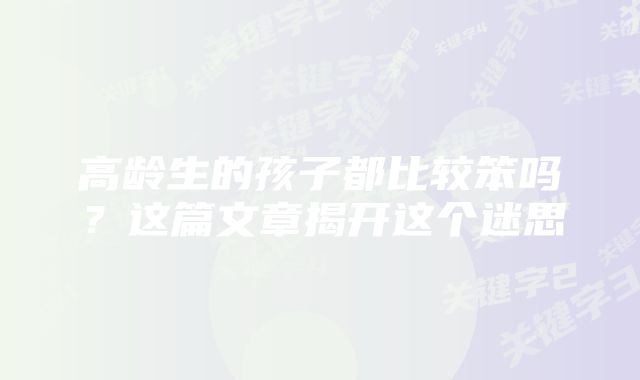 高龄生的孩子都比较笨吗？这篇文章揭开这个迷思