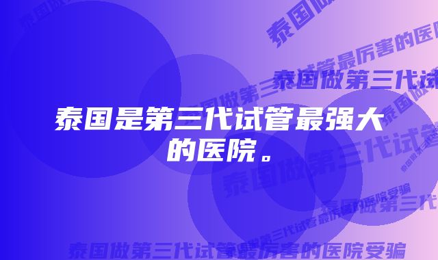 泰国是第三代试管最强大的医院。