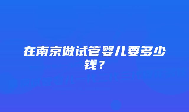 在南京做试管婴儿要多少钱？