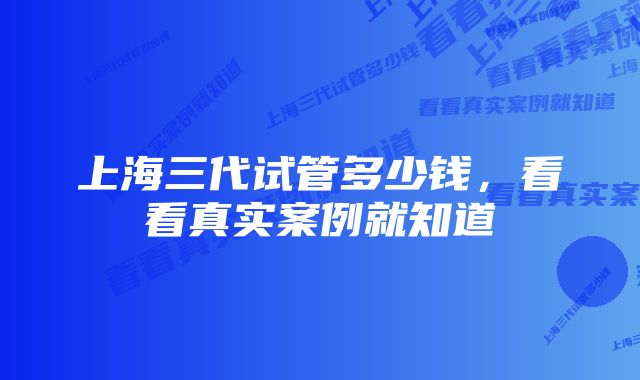 上海三代试管多少钱，看看真实案例就知道