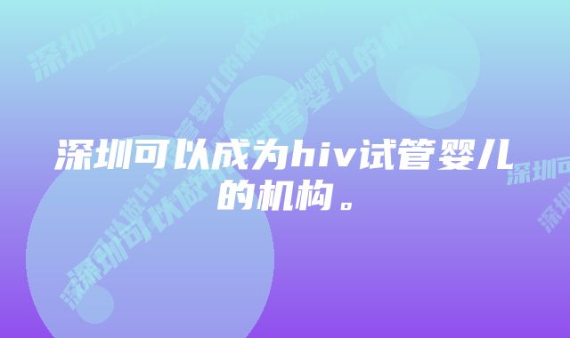 深圳可以成为hiv试管婴儿的机构。