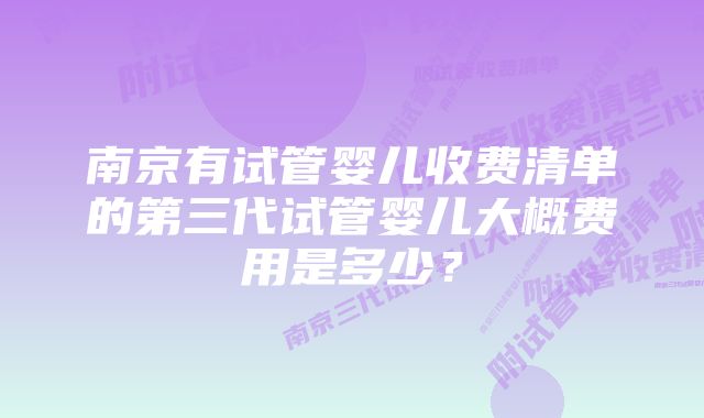 南京有试管婴儿收费清单的第三代试管婴儿大概费用是多少？