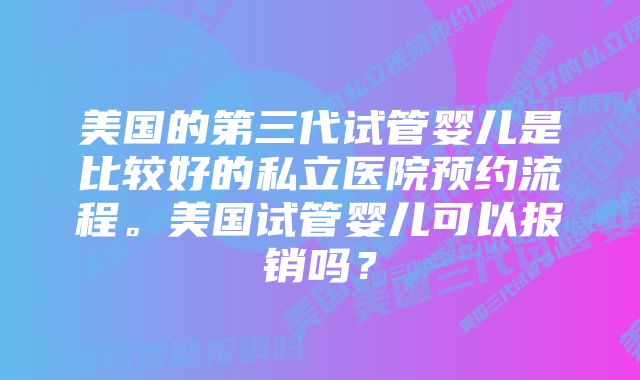 美国的第三代试管婴儿是比较好的私立医院预约流程。美国试管婴儿可以报销吗？