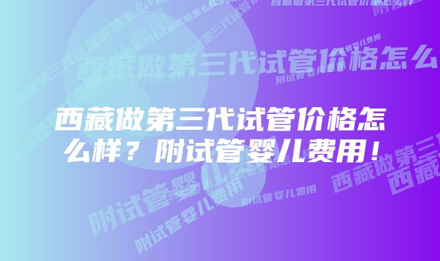 西藏做第三代试管价格怎么样？附试管婴儿费用！