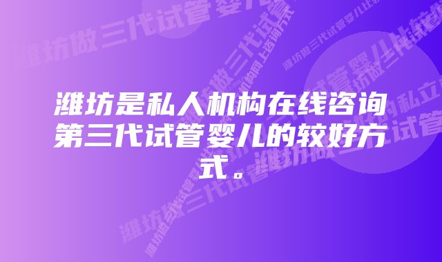 潍坊是私人机构在线咨询第三代试管婴儿的较好方式。