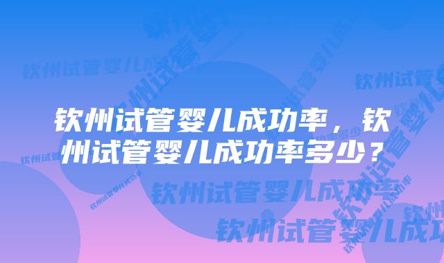 钦州试管婴儿成功率，钦州试管婴儿成功率多少？