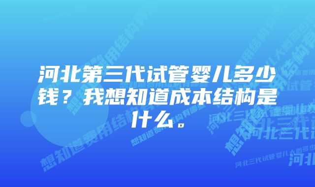 河北第三代试管婴儿多少钱？我想知道成本结构是什么。