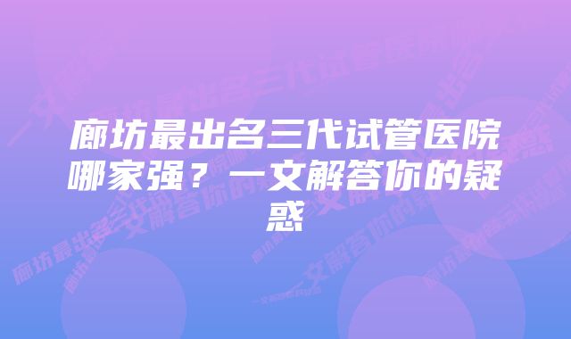 廊坊最出名三代试管医院哪家强？一文解答你的疑惑