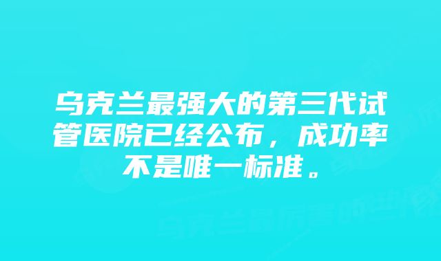 乌克兰最强大的第三代试管医院已经公布，成功率不是唯一标准。