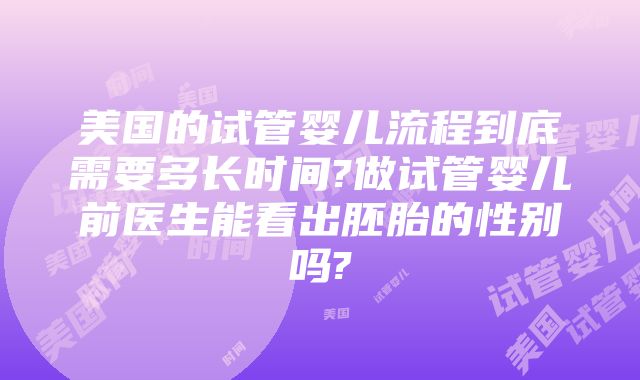 美国的试管婴儿流程到底需要多长时间?做试管婴儿前医生能看出胚胎的性别吗?