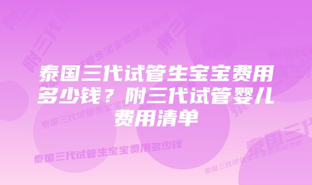 泰国三代试管生宝宝费用多少钱？附三代试管婴儿费用清单