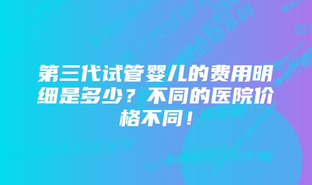 第三代试管婴儿的费用明细是多少？不同的医院价格不同！