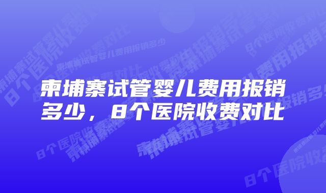 柬埔寨试管婴儿费用报销多少，8个医院收费对比