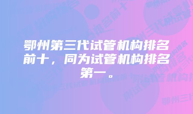 鄂州第三代试管机构排名前十，同为试管机构排名第一。