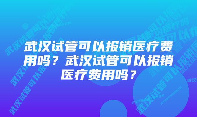 武汉试管可以报销医疗费用吗？武汉试管可以报销医疗费用吗？