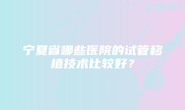 宁夏省哪些医院的试管移植技术比较好？