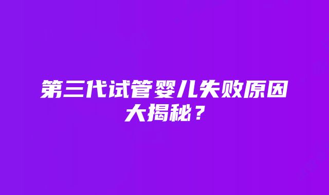 第三代试管婴儿失败原因大揭秘？