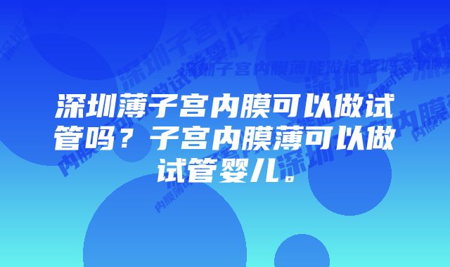 深圳薄子宫内膜可以做试管吗？子宫内膜薄可以做试管婴儿。