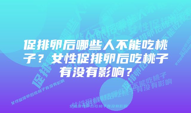 促排卵后哪些人不能吃桃子？女性促排卵后吃桃子有没有影响？