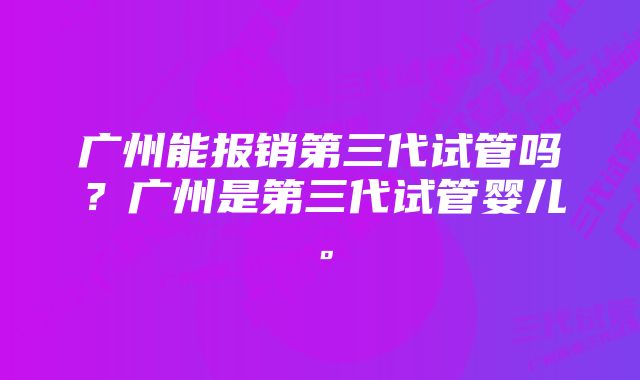 广州能报销第三代试管吗？广州是第三代试管婴儿。