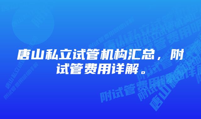 唐山私立试管机构汇总，附试管费用详解。