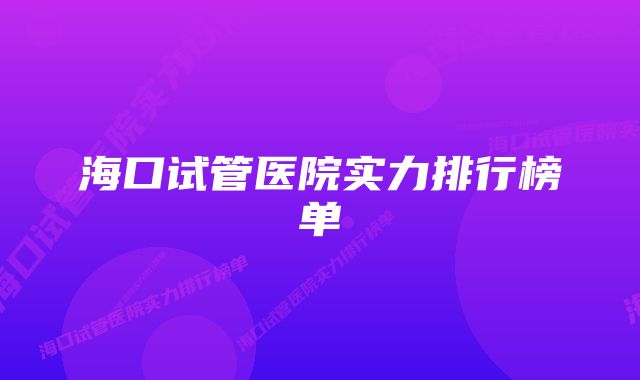 海口试管医院实力排行榜单