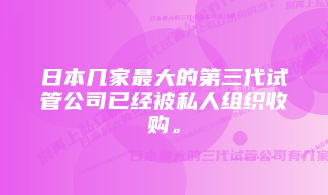 日本几家最大的第三代试管公司已经被私人组织收购。