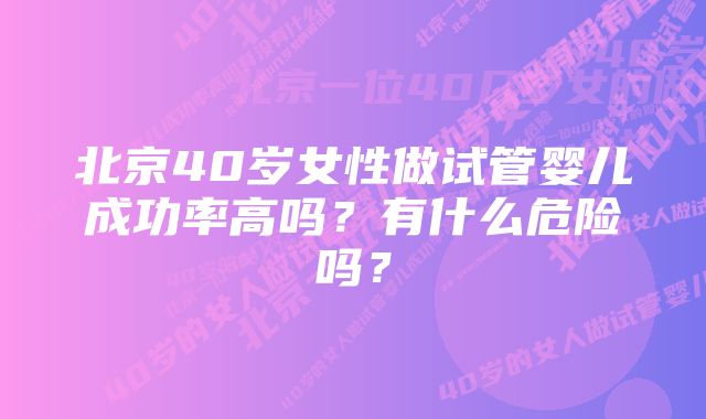 北京40岁女性做试管婴儿成功率高吗？有什么危险吗？